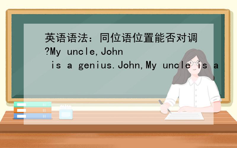 英语语法：同位语位置能否对调?My uncle,John is a genius.John,My uncle is a