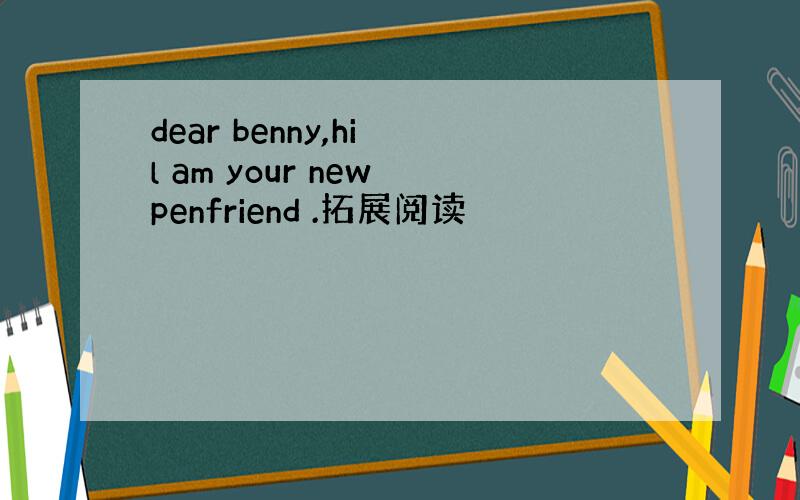 dear benny,hi l am your new penfriend .拓展阅读