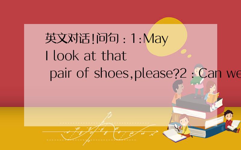 英文对话!问句：1:May I look at that pair of shoes,please?2：Can we l