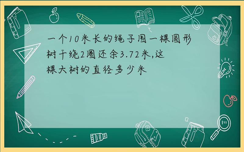 一个10米长的绳子围一棵圆形树干绕2圈还余3.72米,这棵大树的直径多少米