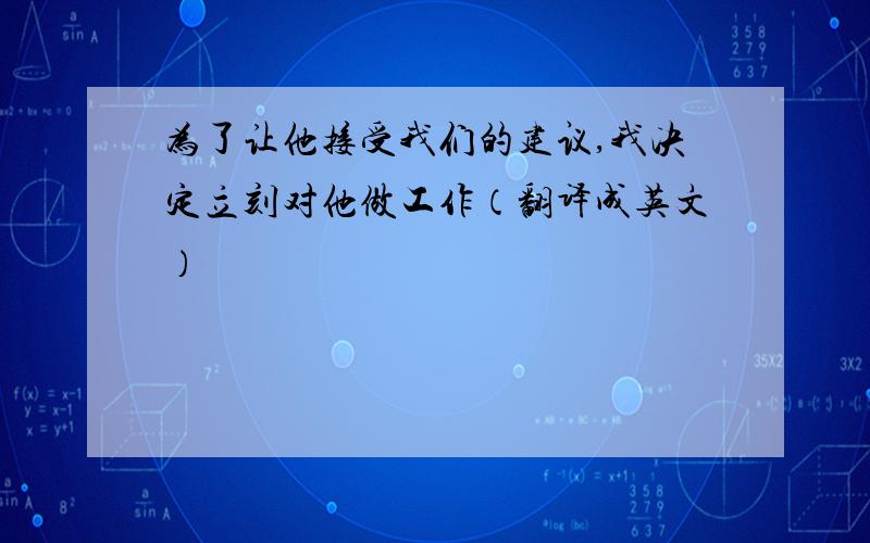 为了让他接受我们的建议,我决定立刻对他做工作（翻译成英文）