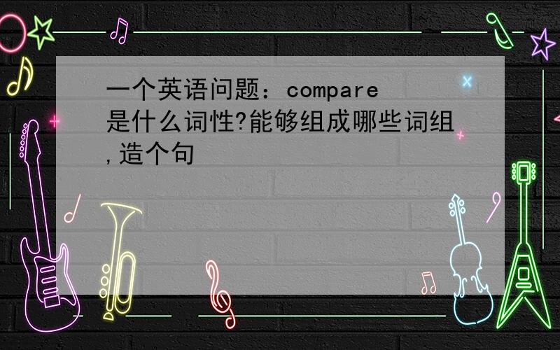 一个英语问题：compare是什么词性?能够组成哪些词组,造个句