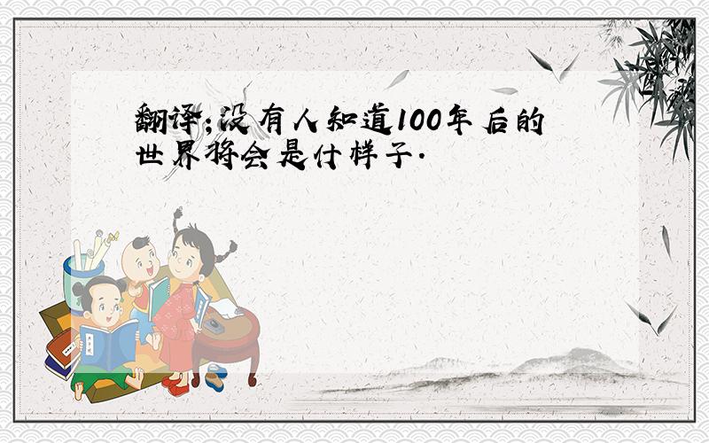 翻译；没有人知道100年后的世界将会是什样子．