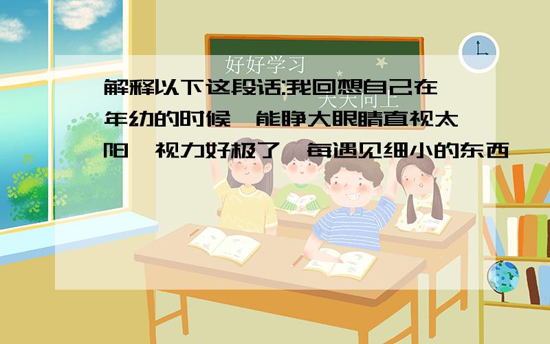 解释以下这段话:我回想自己在年幼的时候,能睁大眼睛直视太阳,视力好极了,每遇见细小的东西,一定要仔细