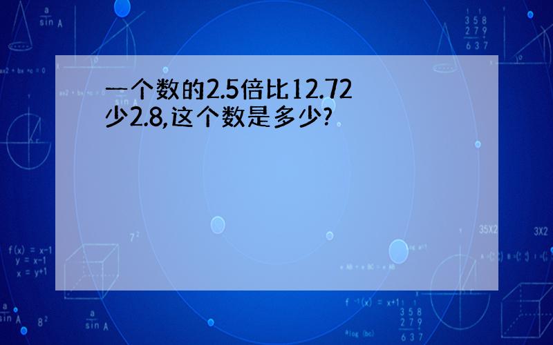 一个数的2.5倍比12.72少2.8,这个数是多少?