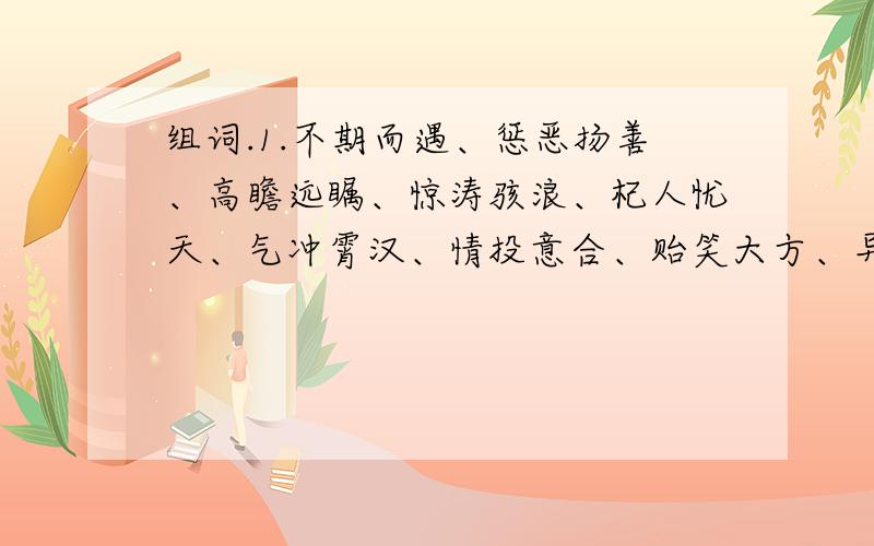 组词.1.不期而遇、惩恶扬善、高瞻远瞩、惊涛骇浪、杞人忧天、气冲霄汉、情投意合、贻笑大方、异曲同工、专心致志.用这10个