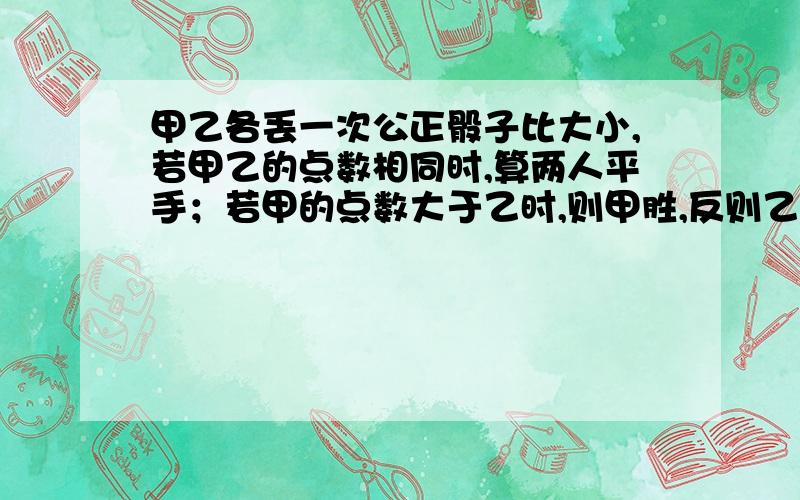 甲乙各丢一次公正骰子比大小,若甲乙的点数相同时,算两人平手；若甲的点数大于乙时,则甲胜,反则乙胜