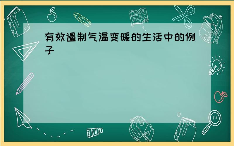 有效遏制气温变暖的生活中的例子