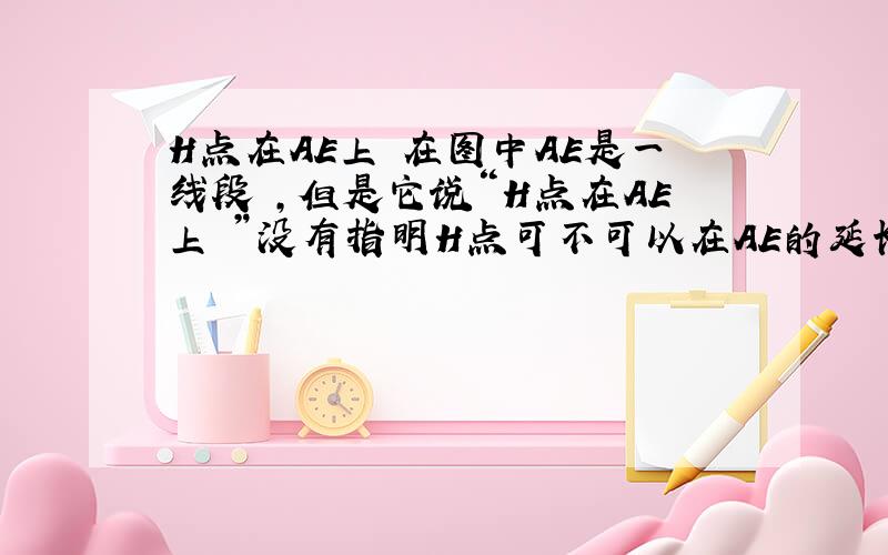 H点在AE上 在图中AE是一线段 ,但是它说“H点在AE上 ”没有指明H点可不可以在AE的延长线上!