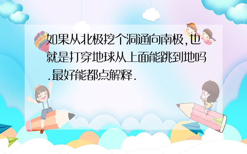 如果从北极挖个洞通向南极,也就是打穿地球从上面能跳到地吗.最好能都点解释.