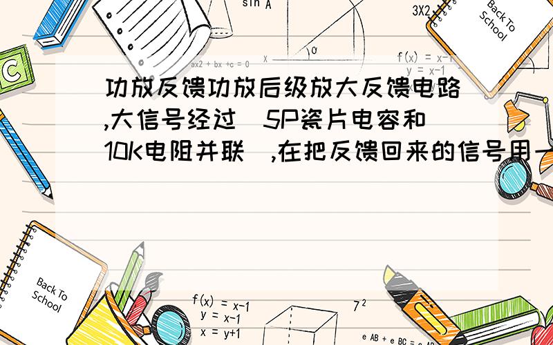 功放反馈功放后级放大反馈电路,大信号经过(5P瓷片电容和10K电阻并联),在把反馈回来的信号用一颗100uf电容和1K电