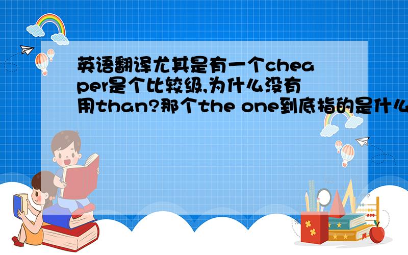 英语翻译尤其是有一个cheaper是个比较级,为什么没有用than?那个the one到底指的是什么?