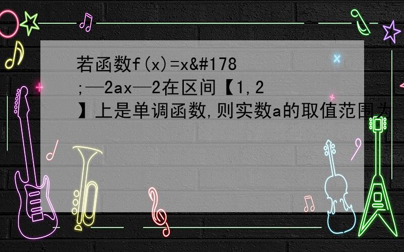 若函数f(x)=x²—2ax—2在区间【1,2】上是单调函数,则实数a的取值范围为