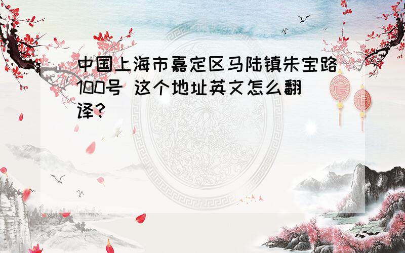 中国上海市嘉定区马陆镇朱宝路100号 这个地址英文怎么翻译?