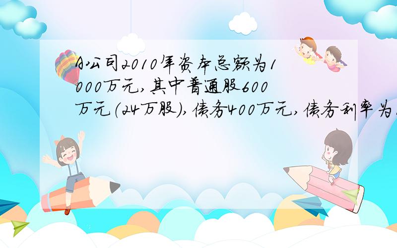 A公司2010年资本总额为1000万元,其中普通股600万元（24万股）,债务400万元,债务利率为10%,假定公司所得