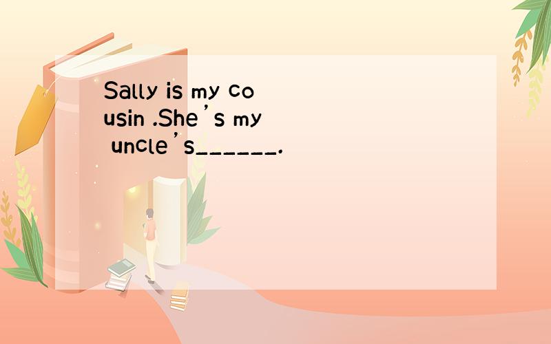 Sally is my cousin .She’s my uncle’s______.