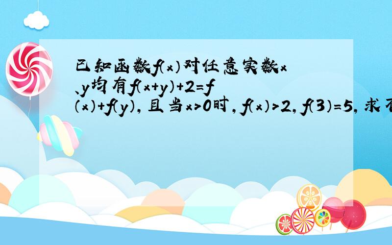 已知函数f（x）对任意实数x、y均有f（x+y）+2=f（x）+f（y），且当x＞0时，f（x）＞2，f（3）=5，求不