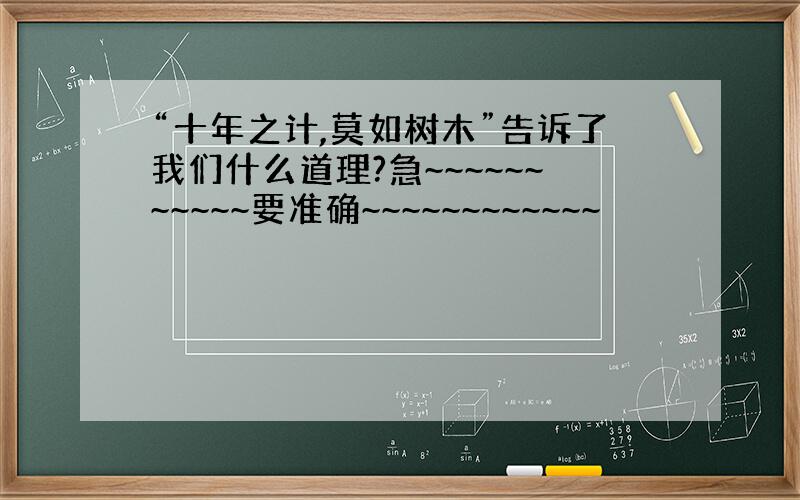 “十年之计,莫如树木”告诉了我们什么道理?急~~~~~~~~~~~要准确~~~~~~~~~~~~