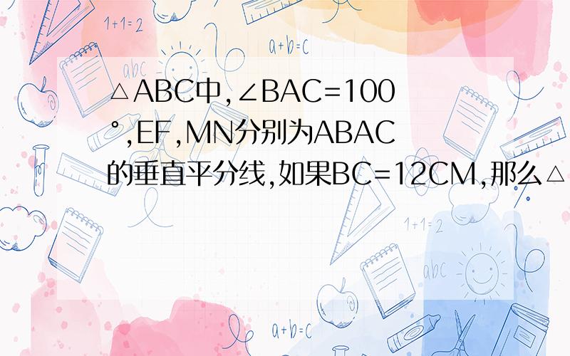 △ABC中,∠BAC=100°,EF,MN分别为ABAC的垂直平分线,如果BC=12CM,那么△FAN的周长为多少CM?