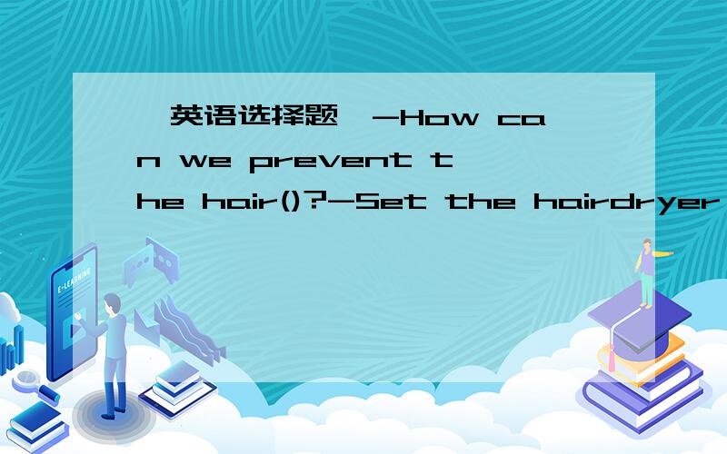 【英语选择题】-How can we prevent the hair()?-Set the hairdryer（）a