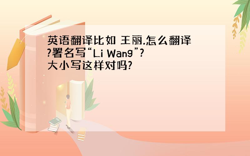 英语翻译比如 王丽.怎么翻译?署名写“Li Wang”?大小写这样对吗?