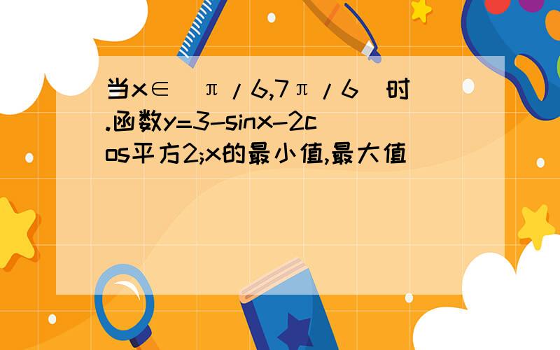 当x∈[π/6,7π/6]时.函数y=3-sinx-2cos平方2;x的最小值,最大值