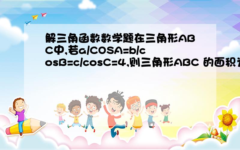 解三角函数数学题在三角形ABC中,若a/COSA=b/cosB=c/cosC=4,则三角形ABC 的面积为____?