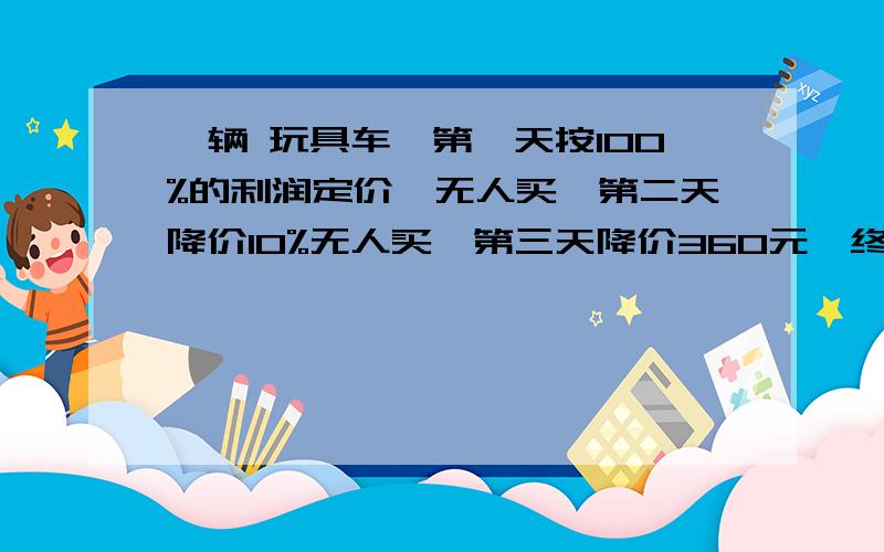 一辆 玩具车,第一天按100%的利润定价,无人买,第二天降价10%无人买,第三天降价360元,终于卖出