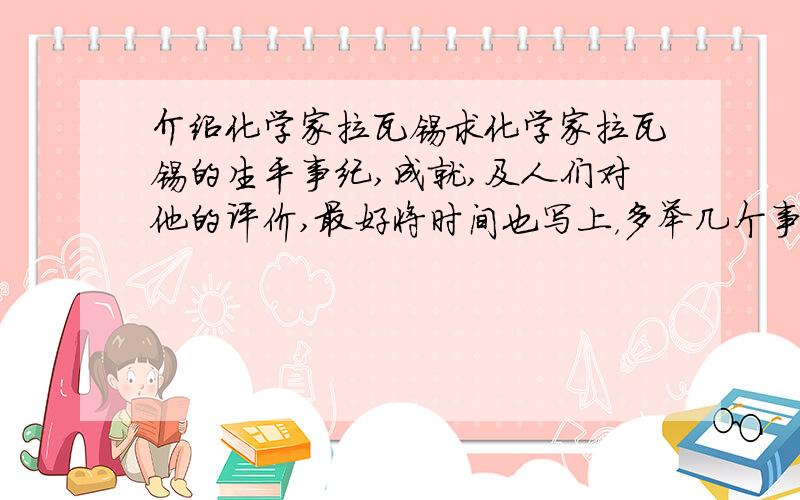 介绍化学家拉瓦锡求化学家拉瓦锡的生平事纪,成就,及人们对他的评价,最好将时间也写上，多举几个事例，