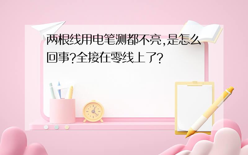 两根线用电笔测都不亮,是怎么回事?全接在零线上了?