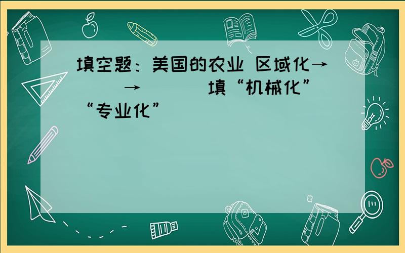 填空题：美国的农业 区域化→（ ）→（ ）（填“机械化”“专业化”）