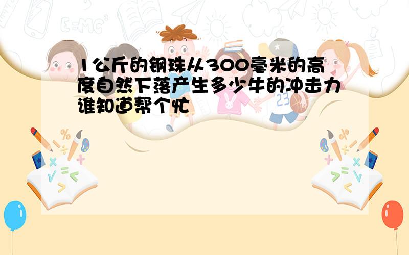 1公斤的钢珠从300毫米的高度自然下落产生多少牛的冲击力谁知道帮个忙