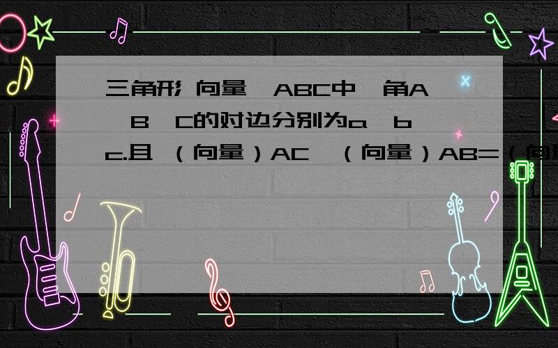 三角形 向量△ABC中,角A,B,C的对边分别为a,b,c.且 （向量）AC*（向量）AB=（向量）CA*（向量）CB,