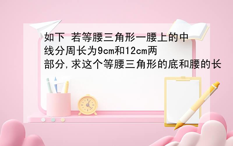 如下 若等腰三角形一腰上的中线分周长为9cm和12cm两部分,求这个等腰三角形的底和腰的长