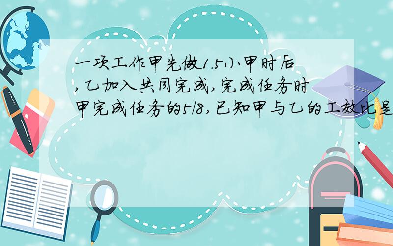 一项工作甲先做1.5小甲时后,乙加入共同完成,完成任务时甲完成任务的5/8,已知甲与乙的工效比是3:2,