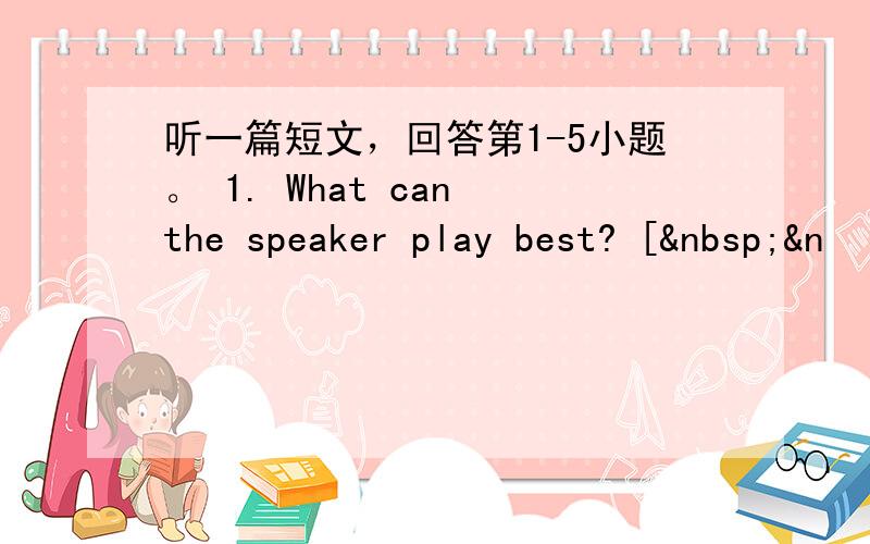 听一篇短文，回答第1-5小题。 1. What can the speaker play best? [ &n