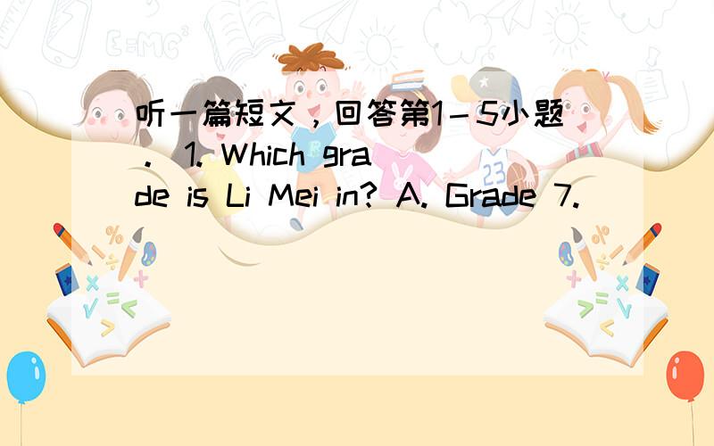 听一篇短文，回答第1－5小题。 1. Which grade is Li Mei in? A. Grade 7.