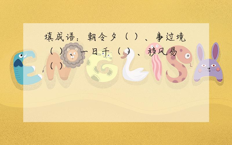 填成语：朝令夕（ ）、事过境（ ）、一日千（ ）、移风易（ ）