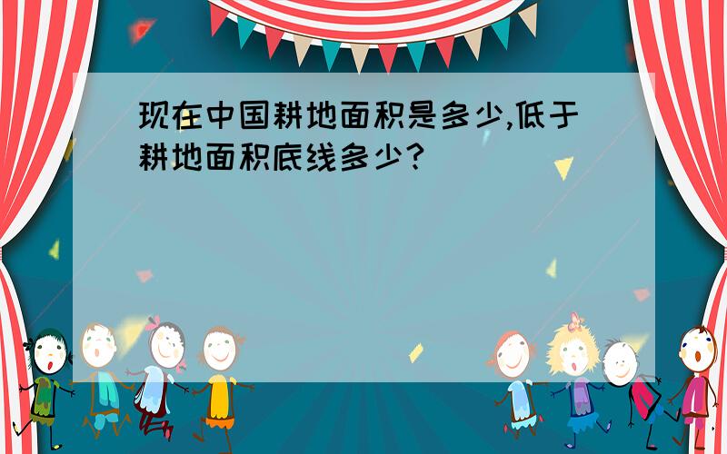 现在中国耕地面积是多少,低于耕地面积底线多少?