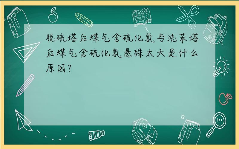 脱硫塔后煤气含硫化氢与洗苯塔后煤气含硫化氢悬殊太大是什么原因?