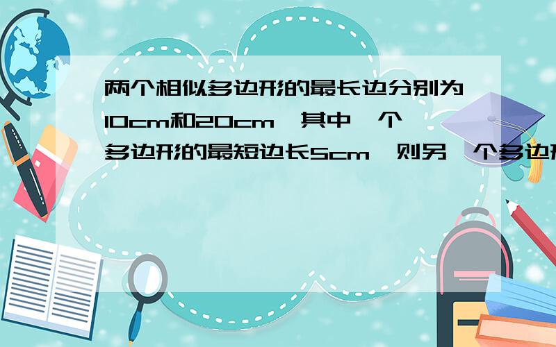 两个相似多边形的最长边分别为10cm和20cm,其中一个多边形的最短边长5cm,则另一个多边形的最短边长为?