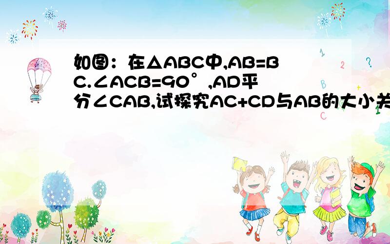 如图：在△ABC中,AB=BC.∠ACB=90°,AD平分∠CAB,试探究AC+CD与AB的大小关系