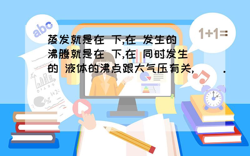 蒸发就是在 下,在 发生的 沸腾就是在 下,在 同时发生的 液体的沸点跟大气压有关,（ ）.