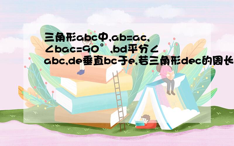 三角形abc中,ab=ac,∠bac=90°,bd平分∠abc,de垂直bc于e,若三角形dec的周长为10cm,求bc