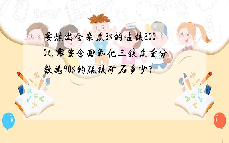 要炼出含杂质3%的生铁2000t,需要含四氧化三铁质量分数为90%的磁铁矿石多少?