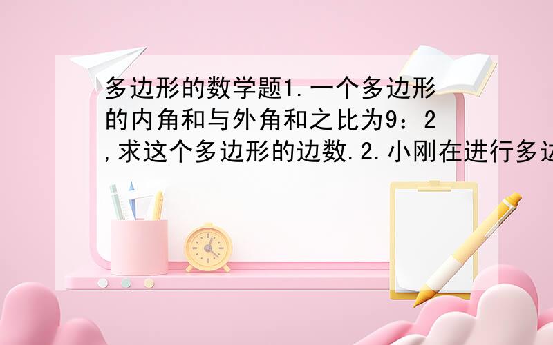 多边形的数学题1.一个多边形的内角和与外角和之比为9：2,求这个多边形的边数.2.小刚在进行多边形内角和计算时,求得一个