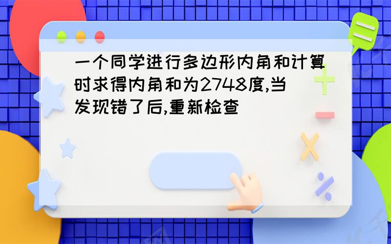 一个同学进行多边形内角和计算时求得内角和为2748度,当发现错了后,重新检查