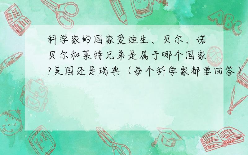 科学家的国家爱迪生、贝尔、诺贝尔和莱特兄弟是属于哪个国家?美国还是瑞典（每个科学家都要回答）