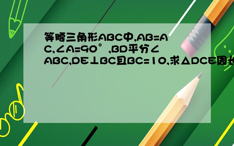 等腰三角形ABC中,AB=AC,∠A=90°,BD平分∠ABC,DE⊥BC且BC=10,求△DCE周长