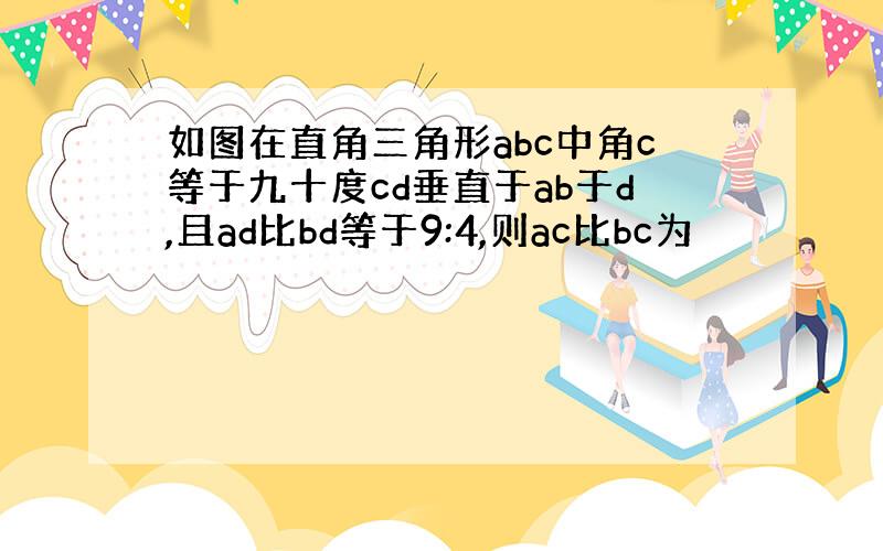 如图在直角三角形abc中角c等于九十度cd垂直于ab于d,且ad比bd等于9:4,则ac比bc为